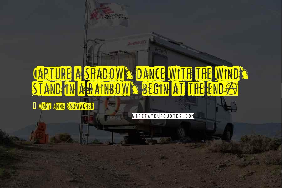 Mary Anne Radmacher quotes: Capture a shadow, dance with the wind, stand in a rainbow, begin at the end.