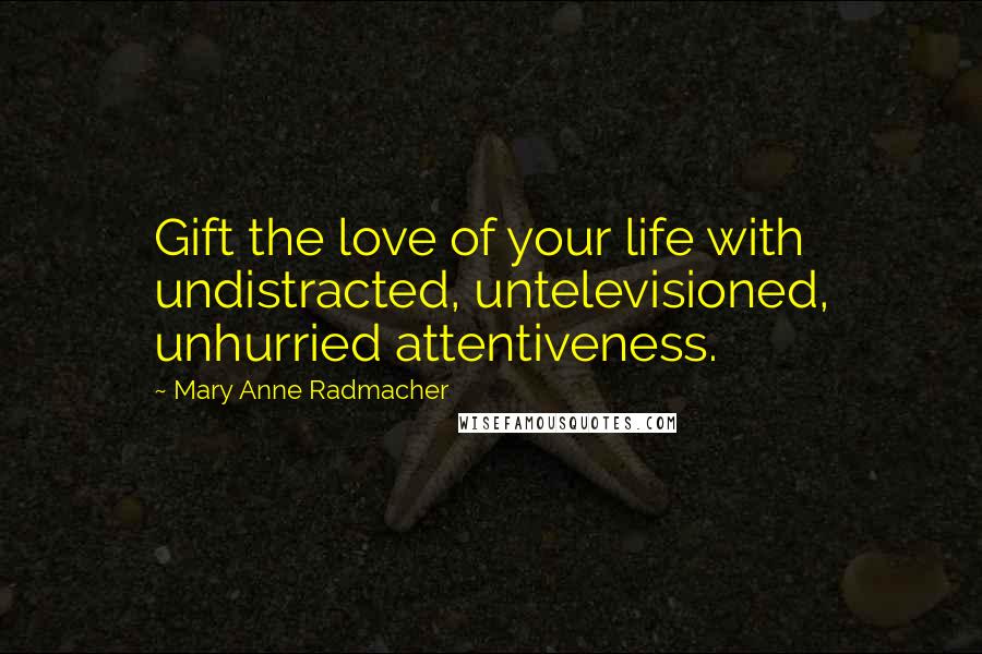 Mary Anne Radmacher quotes: Gift the love of your life with undistracted, untelevisioned, unhurried attentiveness.