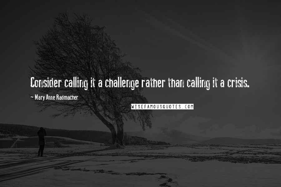 Mary Anne Radmacher quotes: Consider calling it a challenge rather than calling it a crisis.