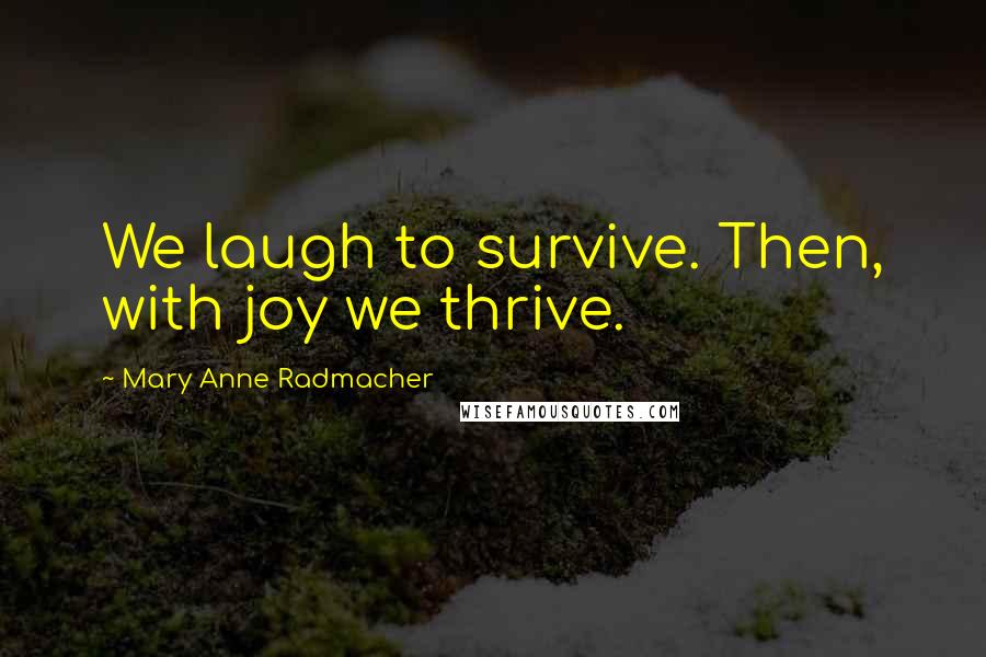 Mary Anne Radmacher quotes: We laugh to survive. Then, with joy we thrive.