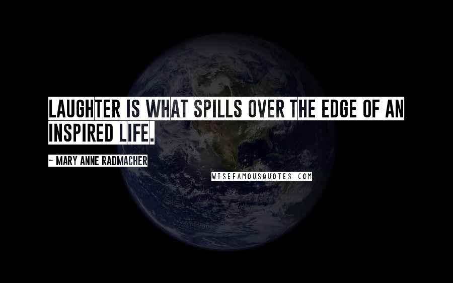 Mary Anne Radmacher quotes: Laughter is what spills over the edge of an inspired life.