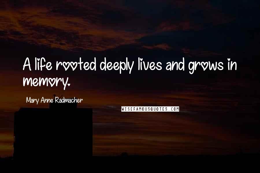 Mary Anne Radmacher quotes: A life rooted deeply lives and grows in memory.