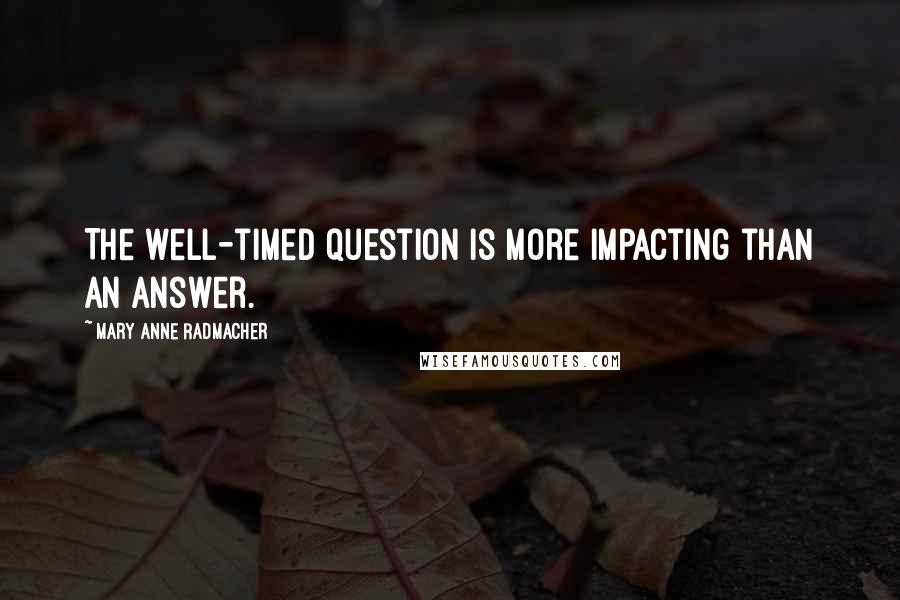 Mary Anne Radmacher quotes: The well-timed question is more impacting than an answer.