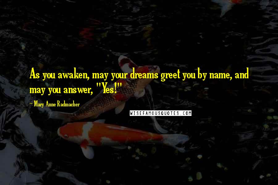 Mary Anne Radmacher quotes: As you awaken, may your dreams greet you by name, and may you answer, "Yes!"