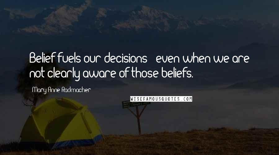 Mary Anne Radmacher quotes: Belief fuels our decisions - even when we are not clearly aware of those beliefs.