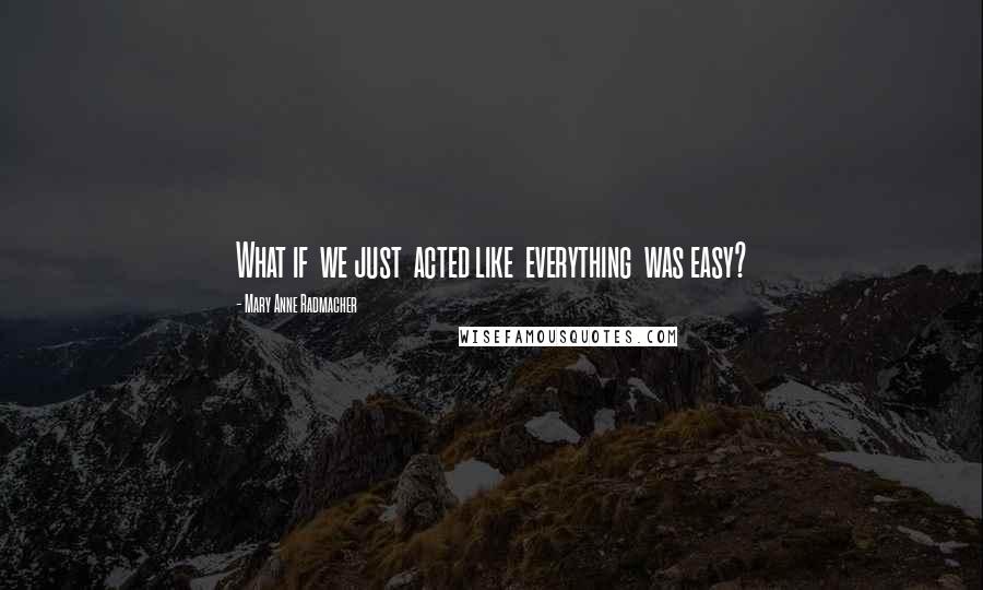 Mary Anne Radmacher quotes: What if we just acted like everything was easy?