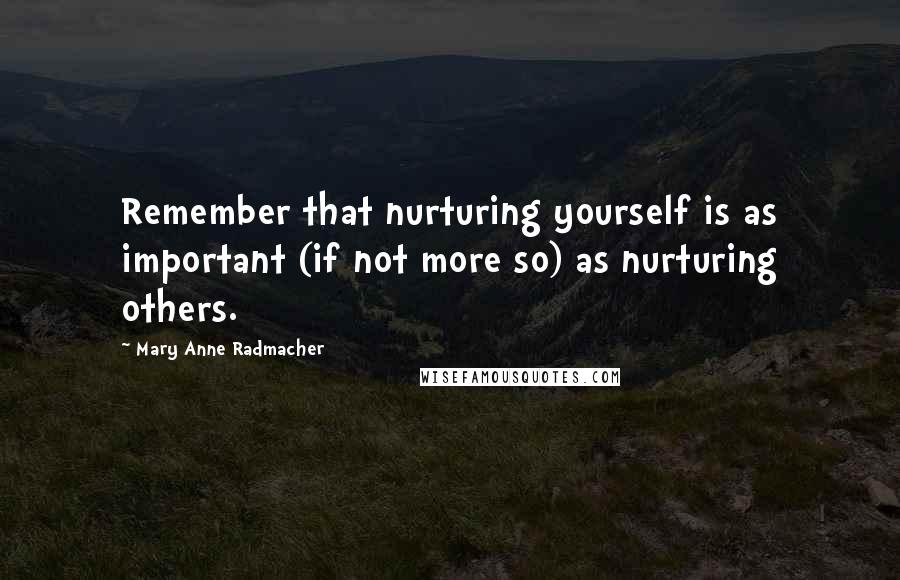 Mary Anne Radmacher quotes: Remember that nurturing yourself is as important (if not more so) as nurturing others.