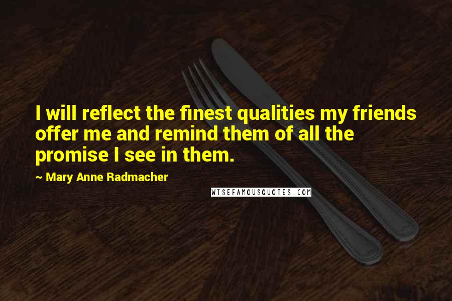 Mary Anne Radmacher quotes: I will reflect the finest qualities my friends offer me and remind them of all the promise I see in them. Mary Anne Radmacher quotes: I will reflect the finest qualities my friends offer me and remind them of all the promise I see in them.