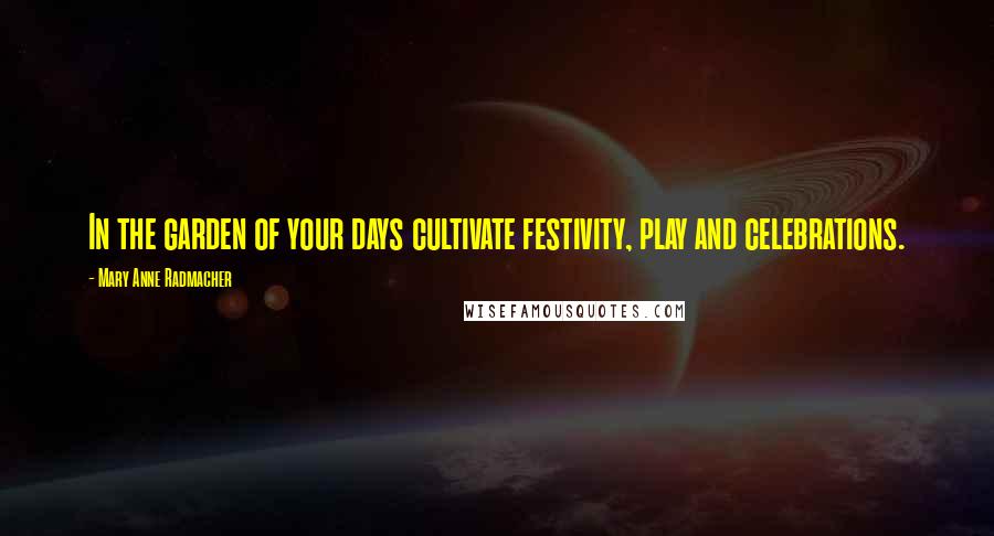 Mary Anne Radmacher quotes: In the garden of your days cultivate festivity, play and celebrations.