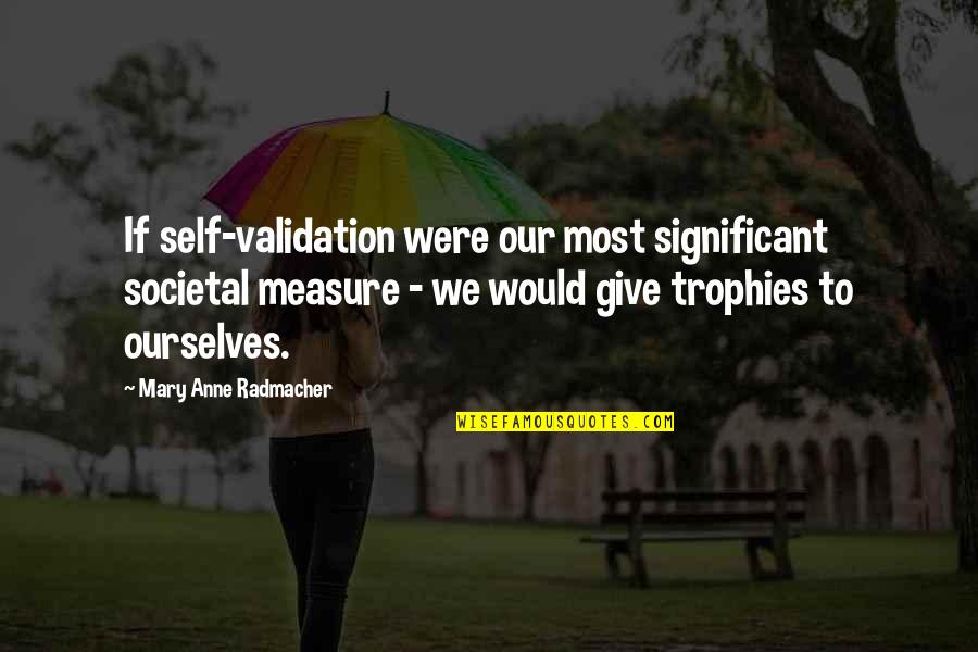 Mary Anne Radmacher Quotes By Mary Anne Radmacher: If self-validation were our most significant societal measure