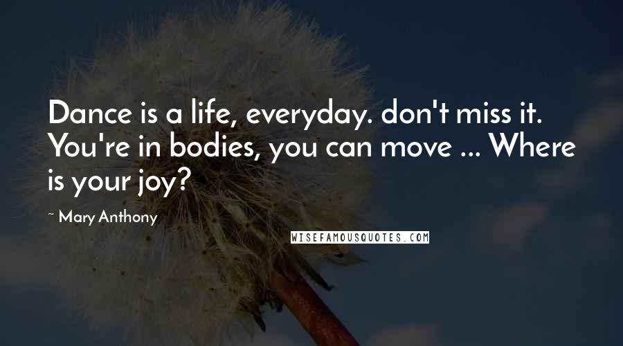 Mary Anthony quotes: Dance is a life, everyday. don't miss it. You're in bodies, you can move ... Where is your joy?