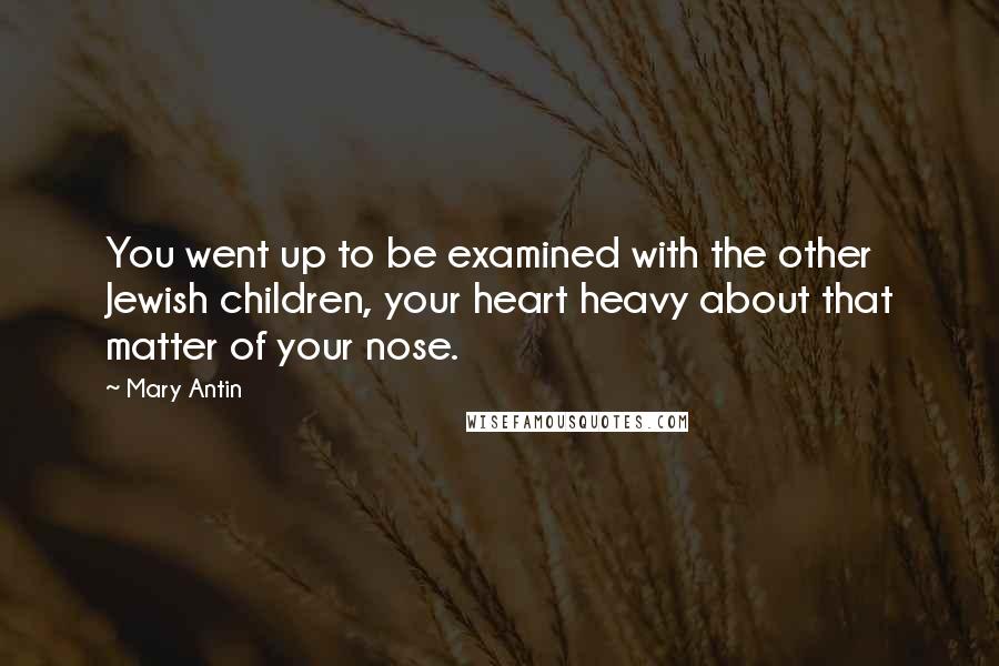 Mary Antin quotes: You went up to be examined with the other Jewish children, your heart heavy about that matter of your nose. Mary Antin quotes: You went up to be examined with the other Jewish children, your heart heavy about that matter of your nose.