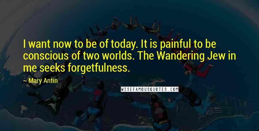 Mary Antin quotes: I want now to be of today. It is painful to be conscious of two worlds. The Wandering Jew in me seeks forgetfulness.