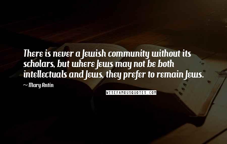 Mary Antin quotes: There is never a Jewish community without its scholars, but where Jews may not be both intellectuals and Jews, they prefer to remain Jews. Mary Antin quotes: There is never a Jewish community without its scholars, but where Jews may not be both intellectuals and Jews, they prefer to remain Jews.