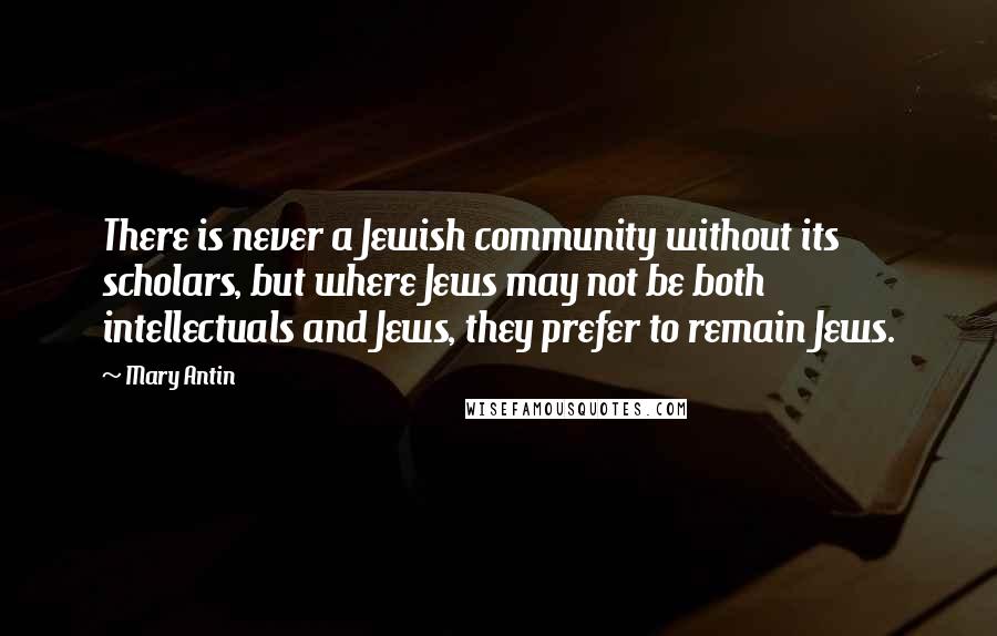 Mary Antin quotes: There is never a Jewish community without its scholars, but where Jews may not be both intellectuals and Jews, they prefer to remain Jews.