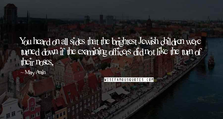 Mary Antin quotes: You heard on all sides that the brightest Jewish children were turned down if the examining officers did not like the turn of their noses. Mary Antin quotes: You heard on all sides that the brightest Jewish children were turned down if the examining officers did not like the turn of their noses.