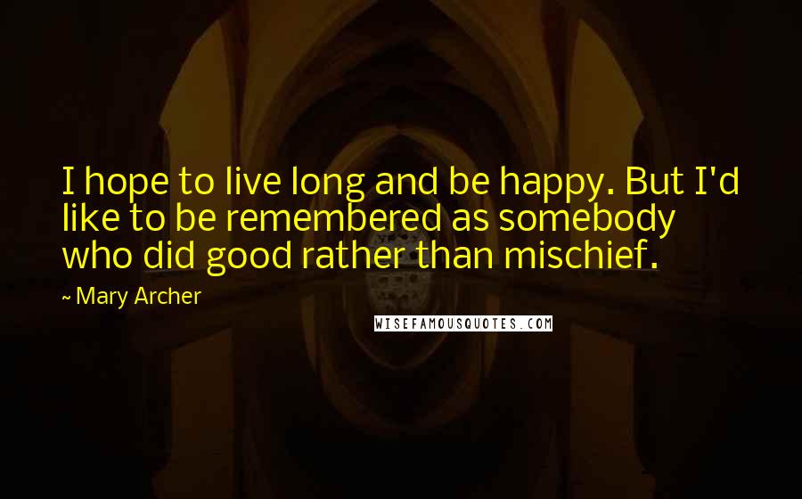 Mary Archer quotes: I hope to live long and be happy. But I'd like to be remembered as somebody who did good rather than mischief.