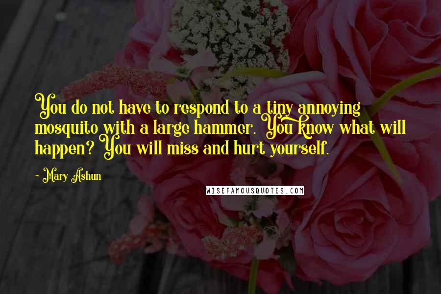 Mary Ashun quotes: You do not have to respond to a tiny annoying mosquito with a large hammer. You know what will happen? You will miss and hurt yourself.