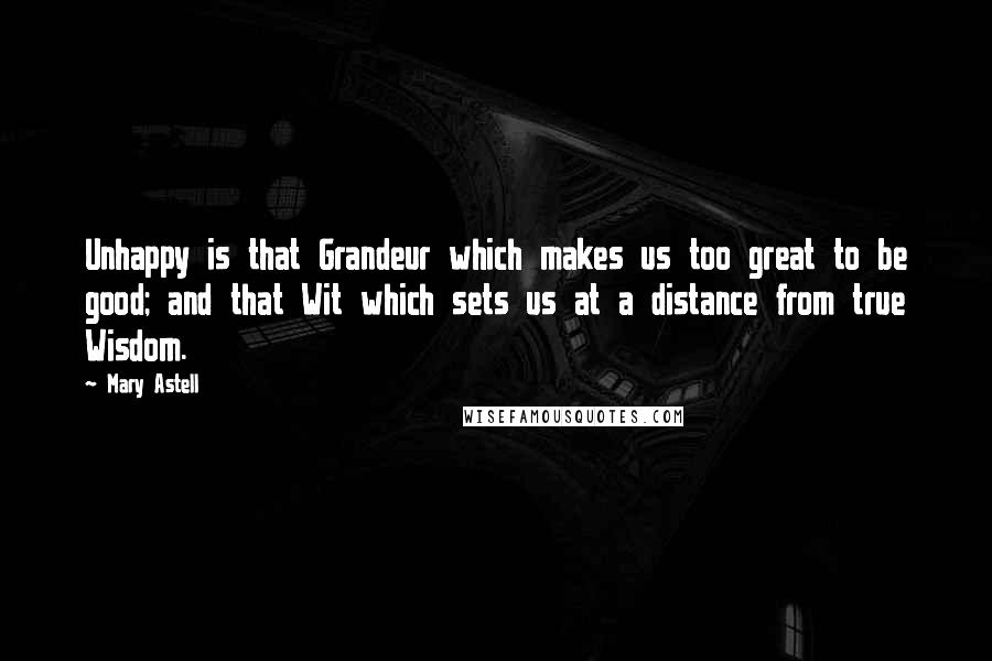 Mary Astell quotes: Unhappy is that Grandeur which makes us too great to be good; and that Wit which sets us at a distance from true Wisdom. Mary Astell quotes: Unhappy is that Grandeur which makes us too great to be good; and that Wit which sets us at a distance from true Wisdom.