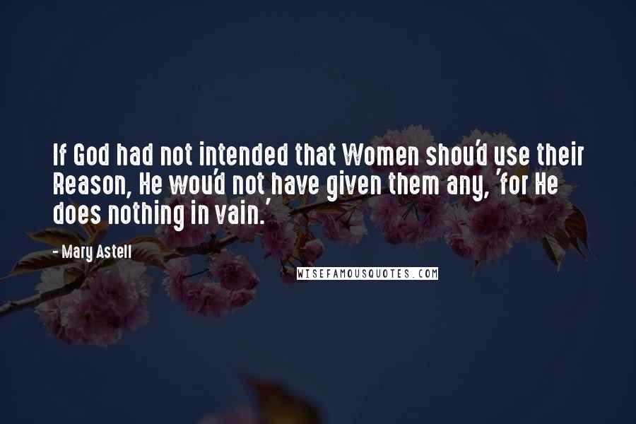 Mary Astell quotes: If God had not intended that Women shou'd use their Reason, He wou'd not have given them any, 'for He does nothing in vain.' Mary Astell quotes: If God had not intended that Women shou'd use their Reason, He wou'd not have given them any, 'for He does nothing in vain.'