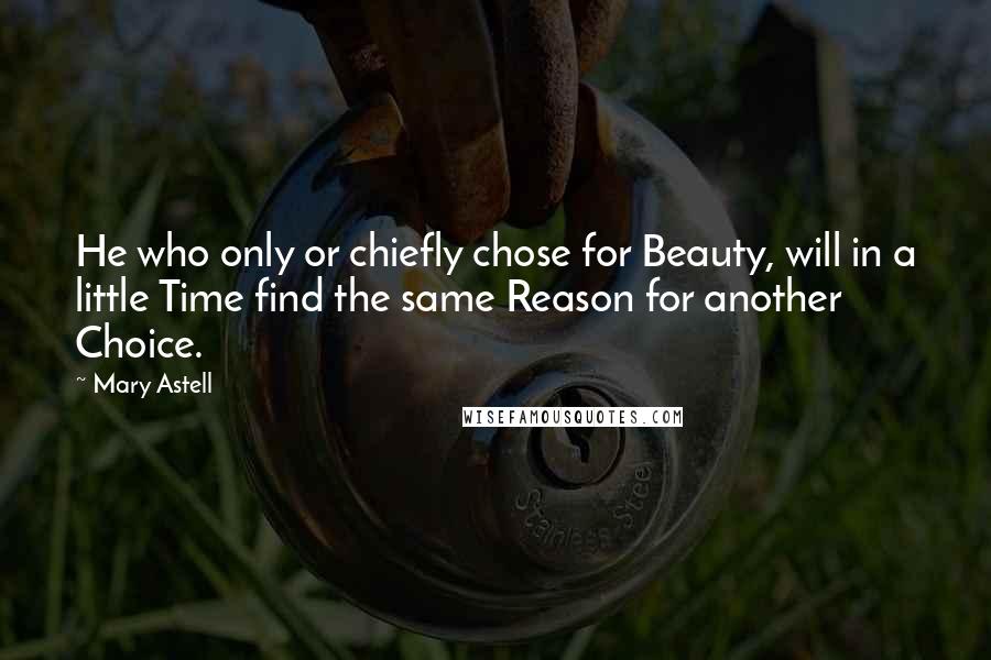 Mary Astell quotes: He who only or chiefly chose for Beauty, will in a little Time find the same Reason for another Choice. Mary Astell quotes: He who only or chiefly chose for Beauty, will in a little Time find the same Reason for another Choice.