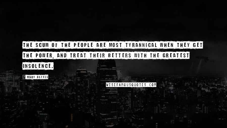 Mary Astell quotes: The scum of the People are most Tyrannical when they get the Power, and treat their Betters with the greatest Insolence. Mary Astell quotes: The scum of the People are most Tyrannical when they get the Power, and treat their Betters with the greatest Insolence.