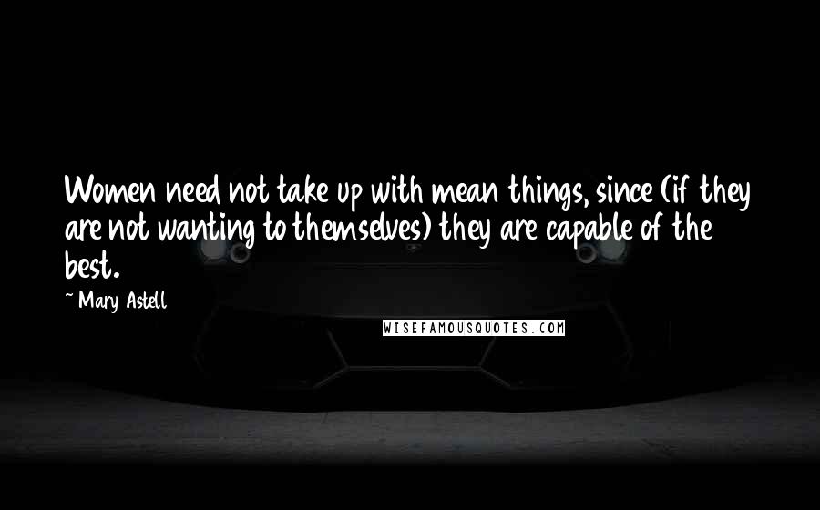Mary Astell quotes: Women need not take up with mean things, since (if they are not wanting to themselves) they are capable of the best. Mary Astell quotes: Women need not take up with mean things, since (if they are not wanting to themselves) they are capable of the best.