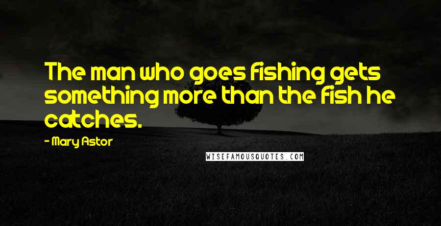 Mary Astor quotes: The man who goes fishing gets something more than the fish he catches.