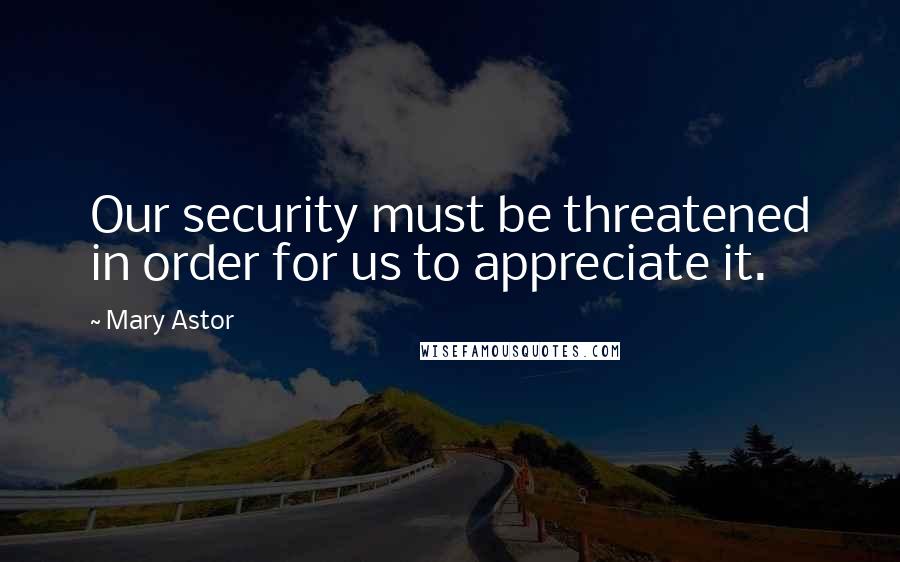 Mary Astor quotes: Our security must be threatened in order for us to appreciate it.