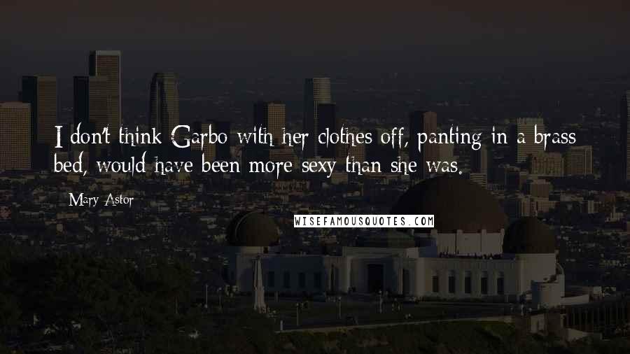 Mary Astor quotes: I don't think Garbo with her clothes off, panting in a brass bed, would have been more sexy than she was. Mary Astor quotes: I don't think Garbo with her clothes off, panting in a brass bed, would have been more sexy than she was.