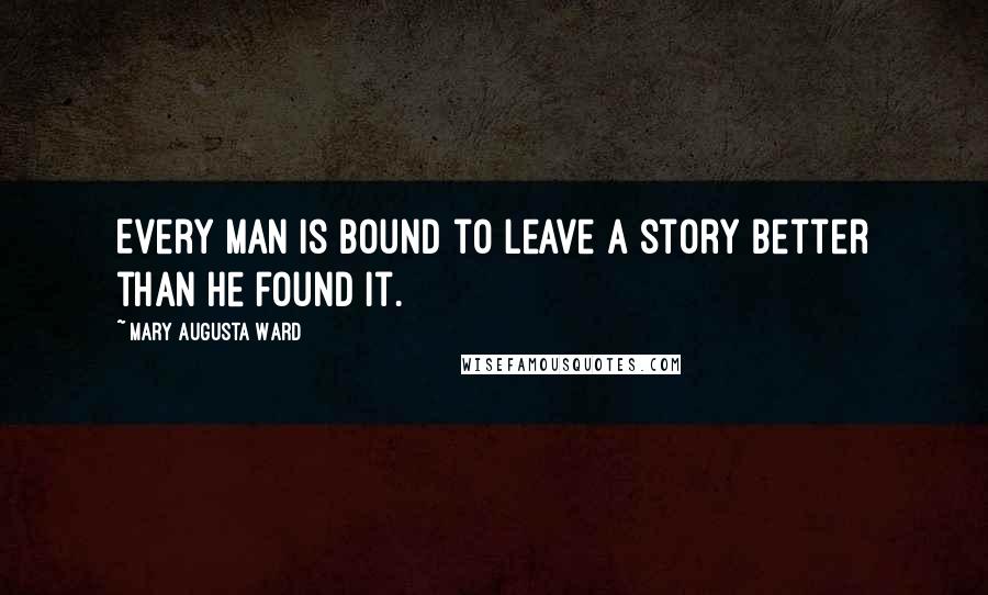 Mary Augusta Ward quotes: Every man is bound to leave a story better than he found it.