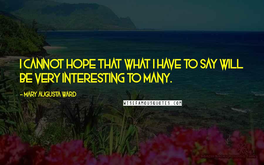 Mary Augusta Ward quotes: I cannot hope that what I have to say will be very interesting to many.