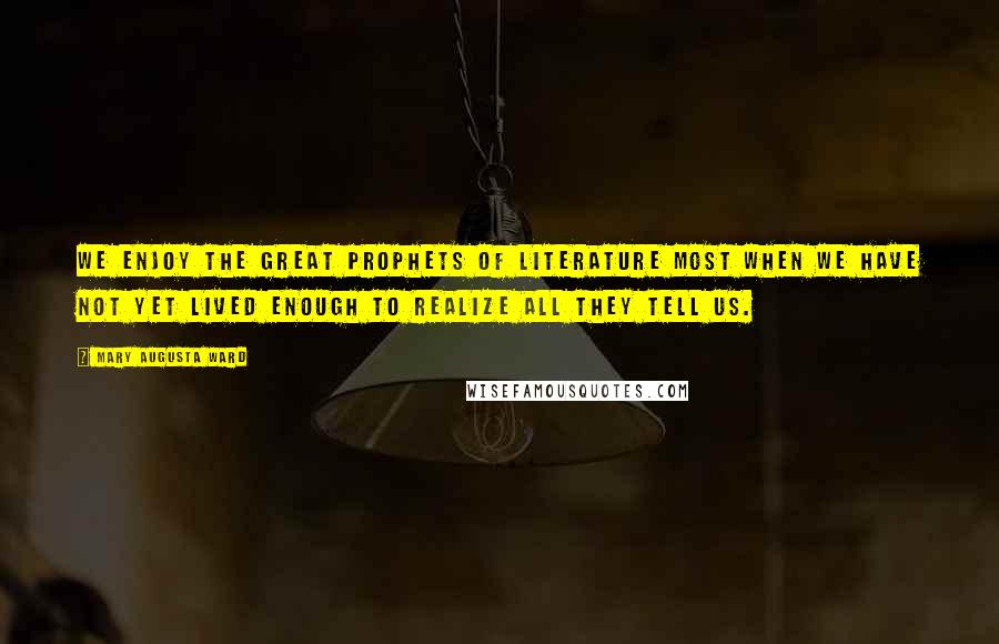 Mary Augusta Ward quotes: We enjoy the great prophets of literature most when we have not yet lived enough to realize all they tell us. Mary Augusta Ward quotes: We enjoy the great prophets of literature most when we have not yet lived enough to realize all they tell us.