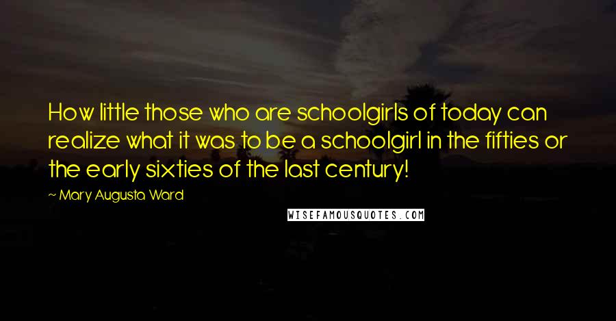 Mary Augusta Ward quotes: How little those who are schoolgirls of today can realize what it was to be a schoolgirl in the fifties or the early sixties of the last century! Mary Augusta Ward quotes: How little those who are schoolgirls of today can realize what it was to be a schoolgirl in the fifties or the early sixties of the last century!