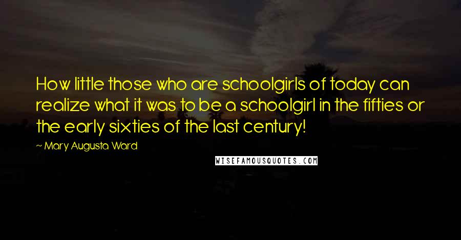 Mary Augusta Ward quotes: How little those who are schoolgirls of today can realize what it was to be a schoolgirl in the fifties or the early sixties of the last century!