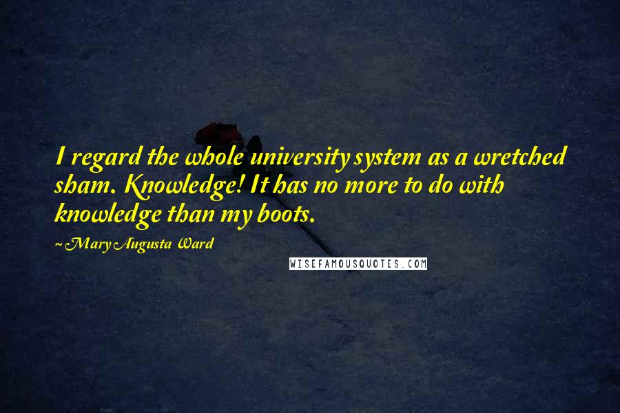 Mary Augusta Ward quotes: I regard the whole university system as a wretched sham. Knowledge! It has no more to do with knowledge than my boots. Mary Augusta Ward quotes: I regard the whole university system as a wretched sham. Knowledge! It has no more to do with knowledge than my boots.