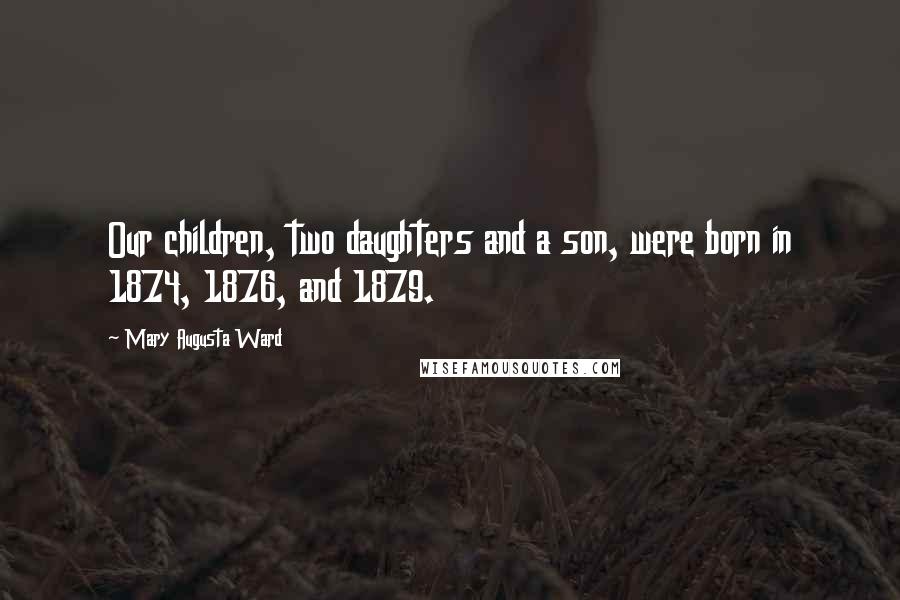 Mary Augusta Ward quotes: Our children, two daughters and a son, were born in 1874, 1876, and 1879.