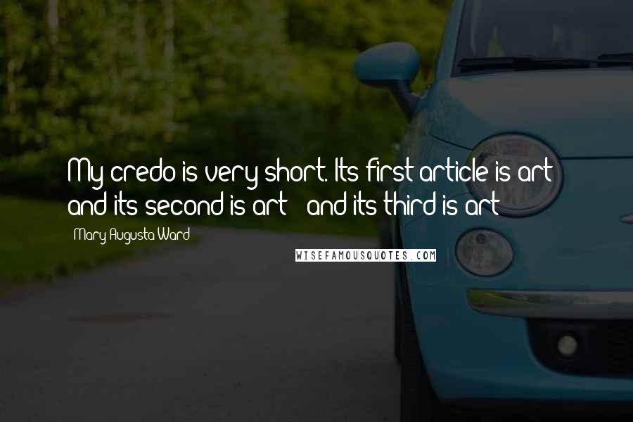 Mary Augusta Ward quotes: My credo is very short. Its first article is art - and its second is art - and its third is art!