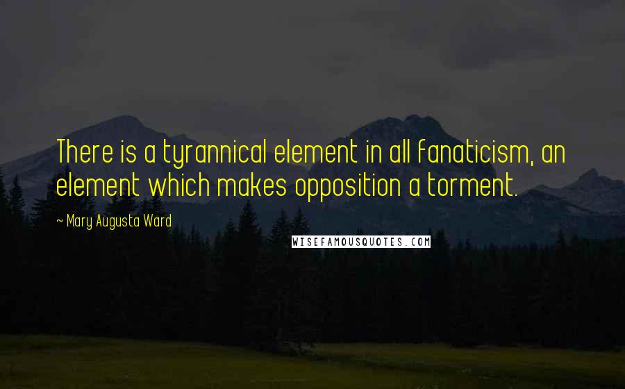 Mary Augusta Ward quotes: There is a tyrannical element in all fanaticism, an element which makes opposition a torment.