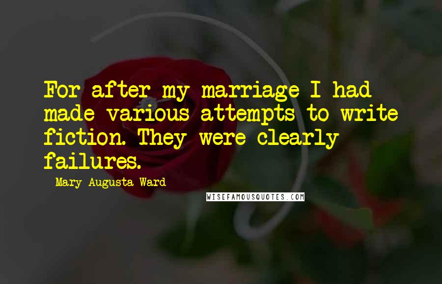 Mary Augusta Ward quotes: For after my marriage I had made various attempts to write fiction. They were clearly failures.