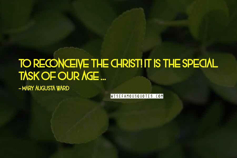 Mary Augusta Ward quotes: To reconceive the Christ! It is the special task of our age ...
