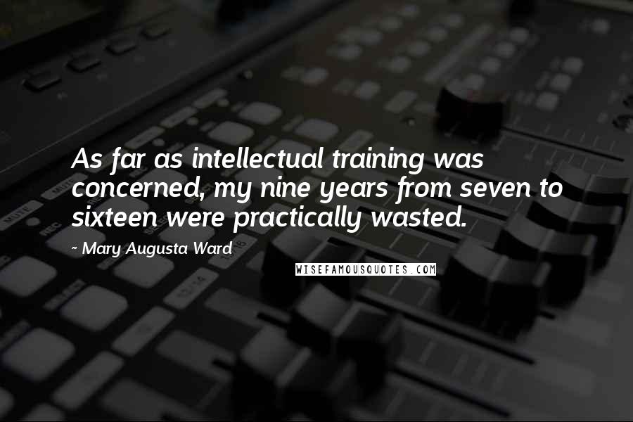 Mary Augusta Ward quotes: As far as intellectual training was concerned, my nine years from seven to sixteen were practically wasted. Mary Augusta Ward quotes: As far as intellectual training was concerned, my nine years from seven to sixteen were practically wasted.