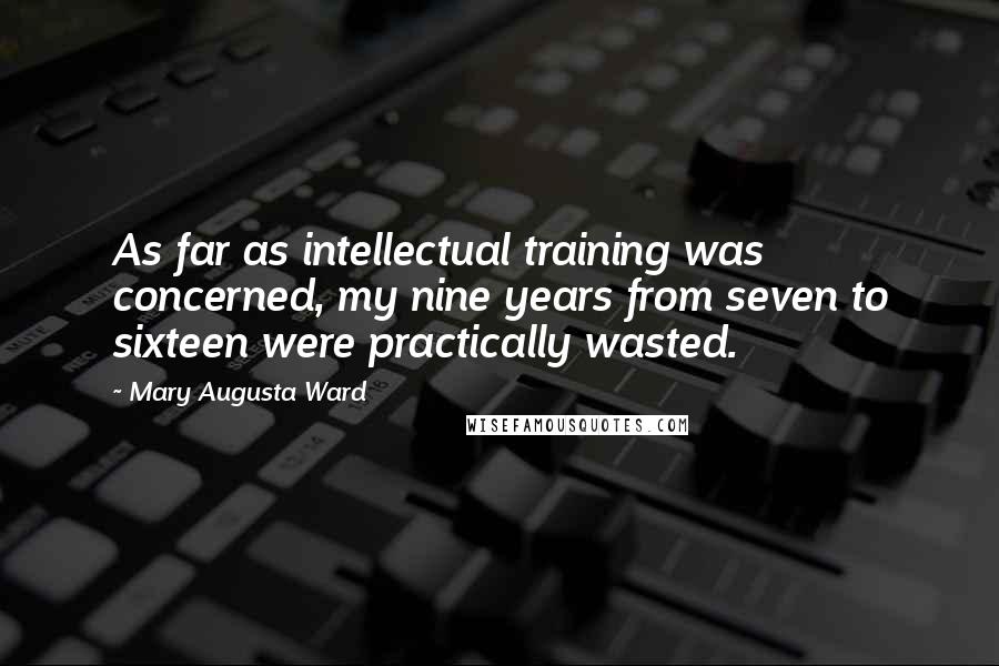 Mary Augusta Ward quotes: As far as intellectual training was concerned, my nine years from seven to sixteen were practically wasted.