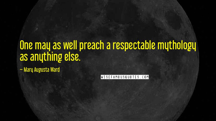 Mary Augusta Ward quotes: One may as well preach a respectable mythology as anything else.