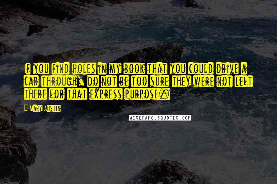 Mary Austin quotes: If you find holes in my book that you could drive a car through, do not be too sure they were not left there for that express purpose. Mary Austin quotes: If you find holes in my book that you could drive a car through, do not be too sure they were not left there for that express purpose.