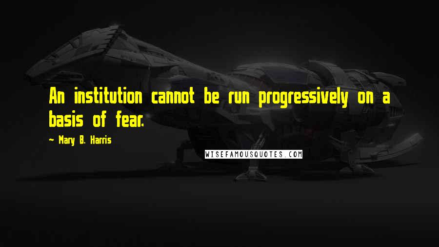 Mary B. Harris quotes: An institution cannot be run progressively on a basis of fear.