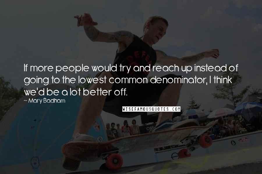 Mary Badham quotes: If more people would try and reach up instead of going to the lowest common denominator, I think we'd be a lot better off.