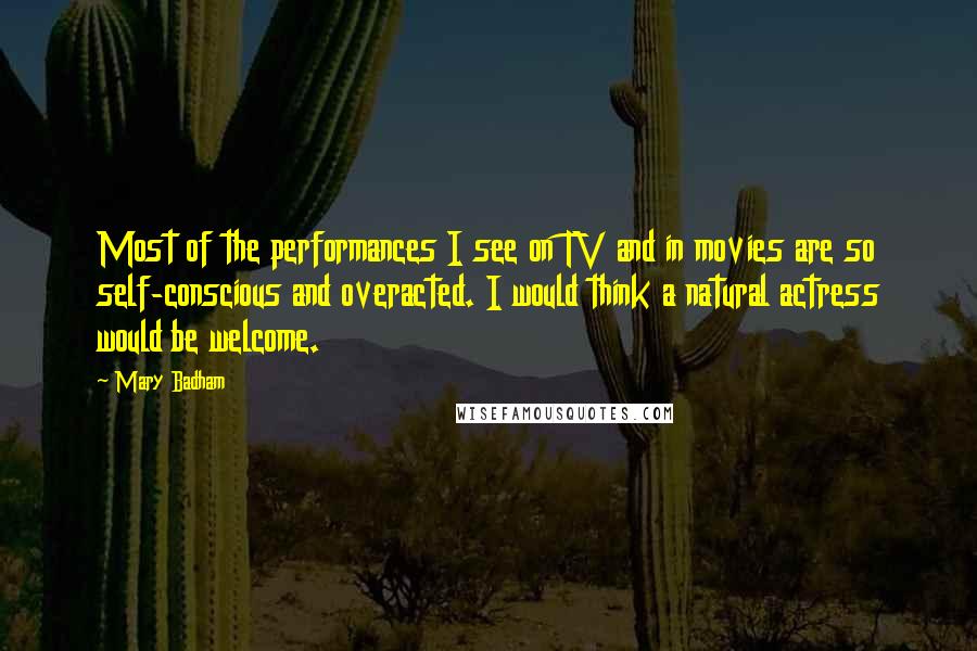 Mary Badham quotes: Most of the performances I see on TV and in movies are so self-conscious and overacted. I would think a natural actress would be welcome.