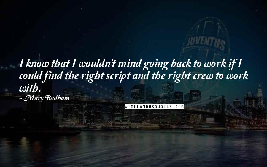 Mary Badham quotes: I know that I wouldn't mind going back to work if I could find the right script and the right crew to work with.