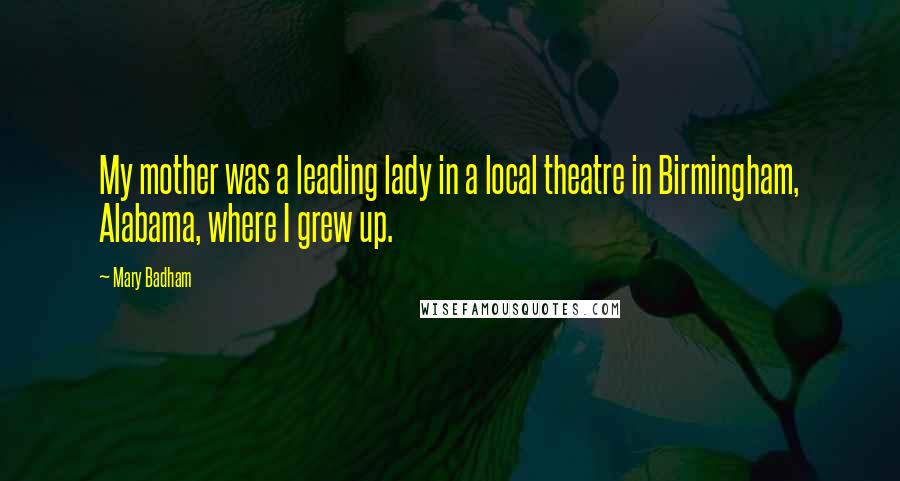 Mary Badham quotes: My mother was a leading lady in a local theatre in Birmingham, Alabama, where I grew up.